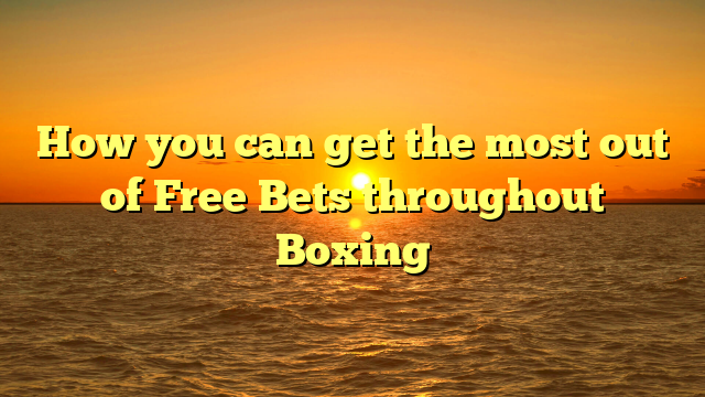 How you can get the most out of Free Bets throughout Boxing